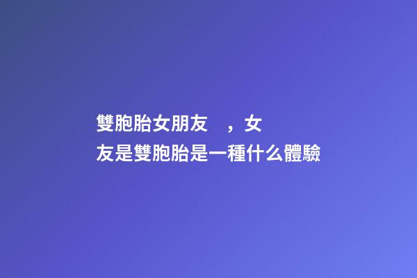 雙胞胎女朋友，女友是雙胞胎是一種什么體驗-第1張-觀點-玄機派